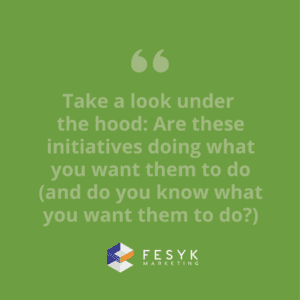 "Take a look under the hood: Are these initiatives doing what you want them to do (and do you know what you want them to do?)" Fesyk Marketing