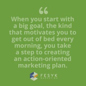 "When you start with a big goal, the kind that motivates you to get out of bed every morning, you take a step to creating an action-oriented marketing plan." Fesyk Marketing blog