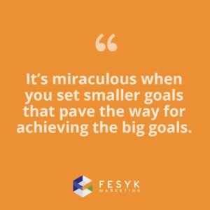 "It's miraculous when you set smaller goals that pave the way for achieving big goals." Fesyk Marketing blog quote