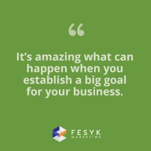 "It's amazing what can happen when you establish a big goal for your business." Fesyk Marketing blog quote