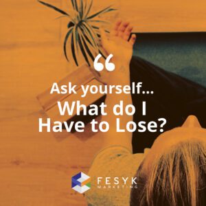 "Ask yourself, What do I have to lose?" Fesyk Marketing blog